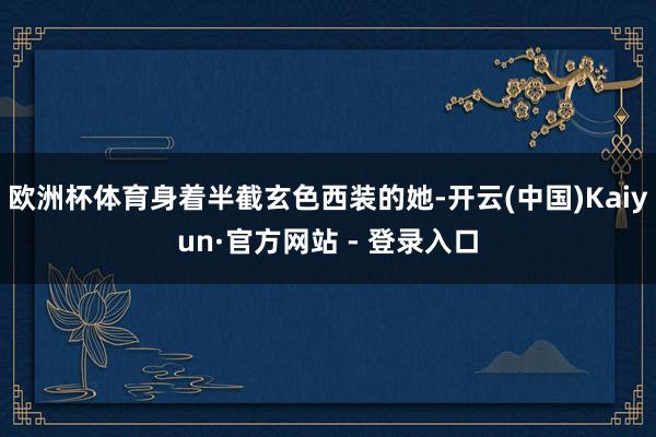 欧洲杯体育身着半截玄色西装的她-开云(中国)Kaiyun·官方网站 - 登录入口
