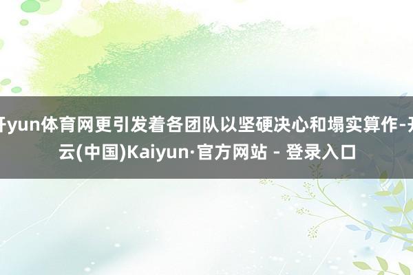 开yun体育网更引发着各团队以坚硬决心和塌实算作-开云(中国)Kaiyun·官方网站 - 登录入口