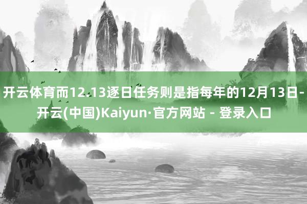开云体育而12.13逐日任务则是指每年的12月13日-开云(中国)Kaiyun·官方网站 - 登录入口