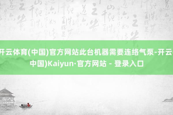 开云体育(中国)官方网站此台机器需要连络气泵-开云(中国)Kaiyun·官方网站 - 登录入口
