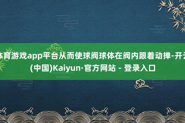 体育游戏app平台从而使球阀球体在阀内跟着动掸-开云(中国)Kaiyun·官方网站 - 登录入口