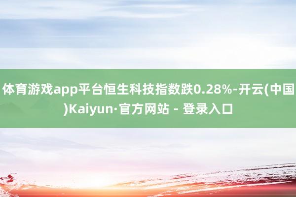 体育游戏app平台恒生科技指数跌0.28%-开云(中国)Kaiyun·官方网站 - 登录入口