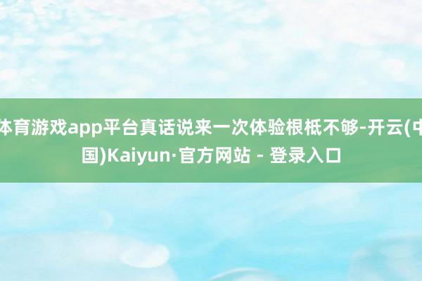 体育游戏app平台真话说来一次体验根柢不够-开云(中国)Kaiyun·官方网站 - 登录入口