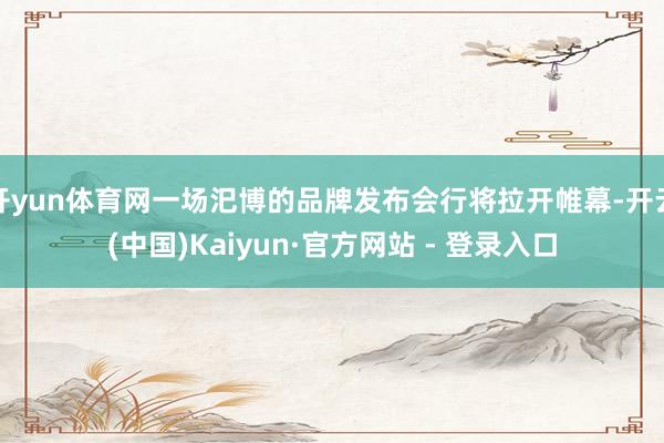 开yun体育网一场汜博的品牌发布会行将拉开帷幕-开云(中国)Kaiyun·官方网站 - 登录入口