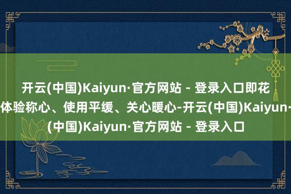 开云(中国)Kaiyun·官方网站 - 登录入口即花消平缓、劳动景观、体验称心、使用平缓、关心暖心-开云(中国)Kaiyun·官方网站 - 登录入口
