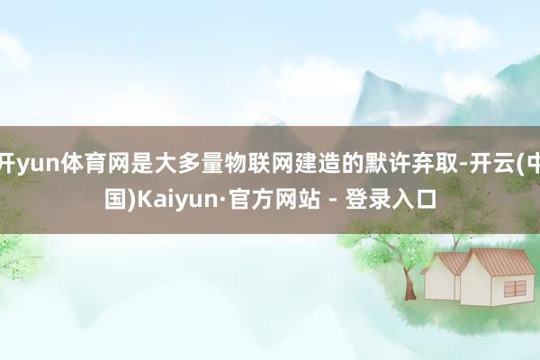 开yun体育网是大多量物联网建造的默许弃取-开云(中国)Kaiyun·官方网站 - 登录入口