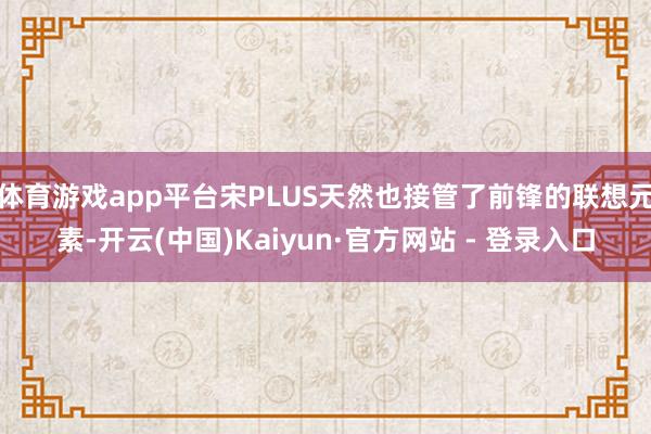 体育游戏app平台宋PLUS天然也接管了前锋的联想元素-开云(中国)Kaiyun·官方网站 - 登录入口