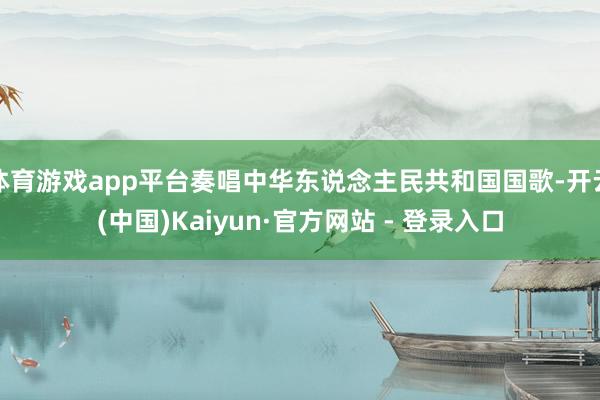 体育游戏app平台奏唱中华东说念主民共和国国歌-开云(中国)Kaiyun·官方网站 - 登录入口