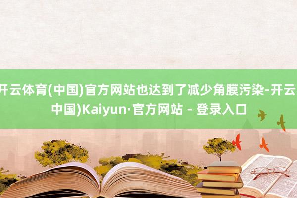 开云体育(中国)官方网站也达到了减少角膜污染-开云(中国)Kaiyun·官方网站 - 登录入口
