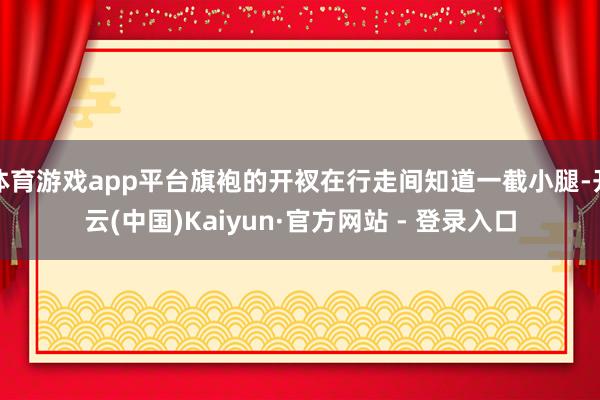 体育游戏app平台旗袍的开衩在行走间知道一截小腿-开云(中国)Kaiyun·官方网站 - 登录入口