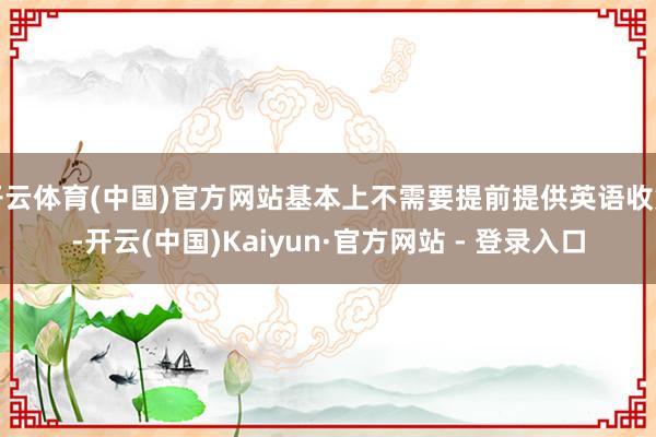 开云体育(中国)官方网站基本上不需要提前提供英语收货-开云(中国)Kaiyun·官方网站 - 登录入口