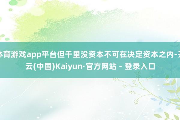 体育游戏app平台但千里没资本不可在决定资本之内-开云(中国)Kaiyun·官方网站 - 登录入口