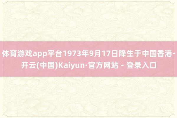 体育游戏app平台1973年9月17日降生于中国香港-开云(中国)Kaiyun·官方网站 - 登录入口
