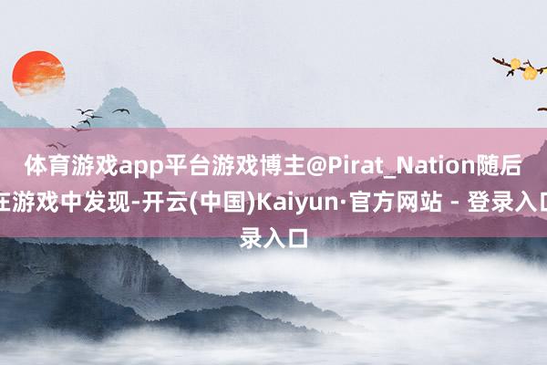 体育游戏app平台游戏博主@Pirat_Nation随后在游戏中发现-开云(中国)Kaiyun·官方网站 - 登录入口
