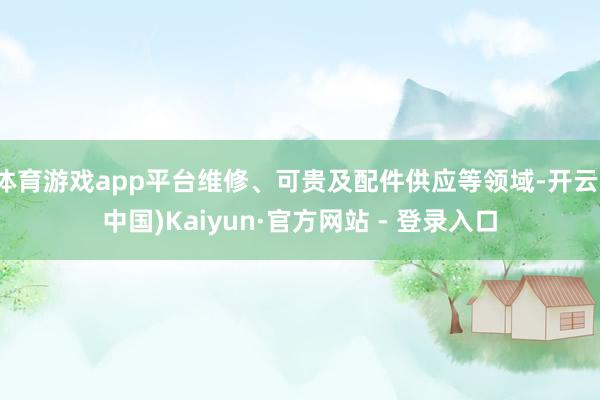 体育游戏app平台维修、可贵及配件供应等领域-开云(中国)Kaiyun·官方网站 - 登录入口