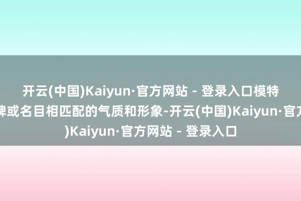 开云(中国)Kaiyun·官方网站 - 登录入口模特应具备与内衣品牌或名目相匹配的气质和形象-开云(中国)Kaiyun·官方网站 - 登录入口
