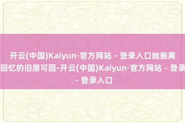 开云(中国)Kaiyun·官方网站 - 登录入口她搬离充满回忆的旧居可园-开云(中国)Kaiyun·官方网站 - 登录入口