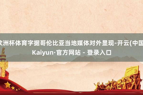 欧洲杯体育字据哥伦比亚当地媒体对外显现-开云(中国)Kaiyun·官方网站 - 登录入口