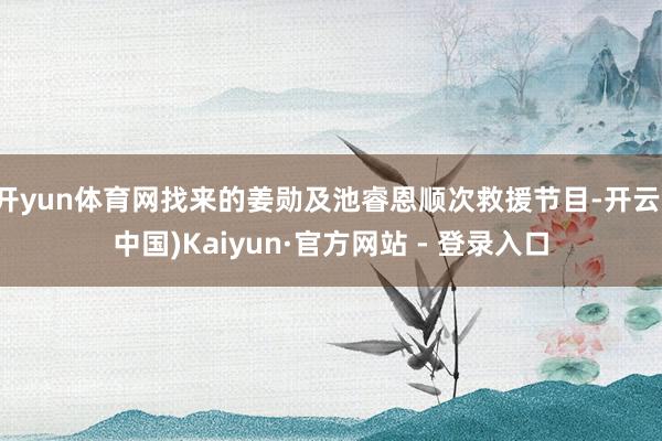 开yun体育网找来的姜勋及池睿恩顺次救援节目-开云(中国)Kaiyun·官方网站 - 登录入口