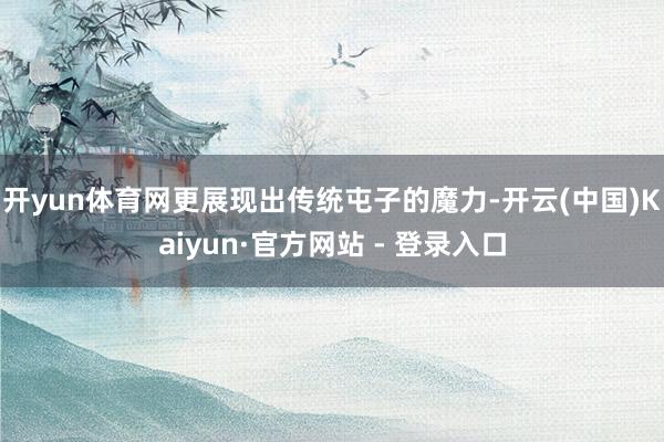 开yun体育网更展现出传统屯子的魔力-开云(中国)Kaiyun·官方网站 - 登录入口