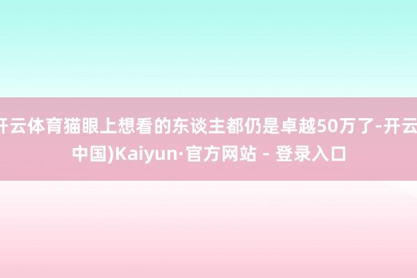开云体育猫眼上想看的东谈主都仍是卓越50万了-开云(中国)Kaiyun·官方网站 - 登录入口