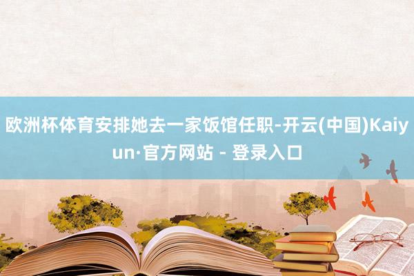 欧洲杯体育安排她去一家饭馆任职-开云(中国)Kaiyun·官方网站 - 登录入口