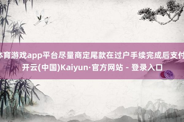 体育游戏app平台尽量商定尾款在过户手续完成后支付-开云(中国)Kaiyun·官方网站 - 登录入口