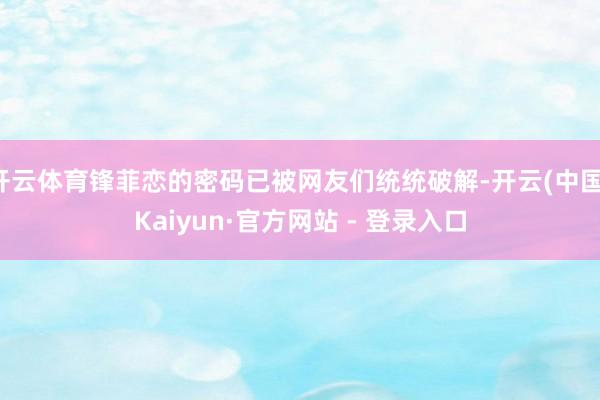 开云体育锋菲恋的密码已被网友们统统破解-开云(中国)Kaiyun·官方网站 - 登录入口