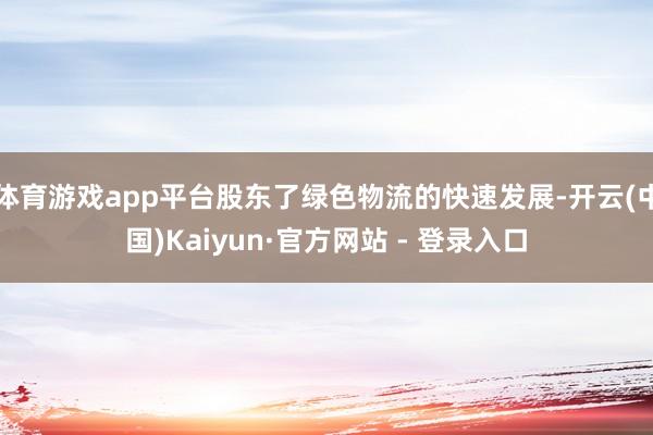 体育游戏app平台股东了绿色物流的快速发展-开云(中国)Kaiyun·官方网站 - 登录入口