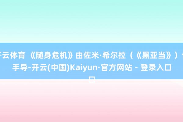 开云体育 《随身危机》由佐米·希尔拉（《黑亚当》）合手导-开云(中国)Kaiyun·官方网站 - 登录入口