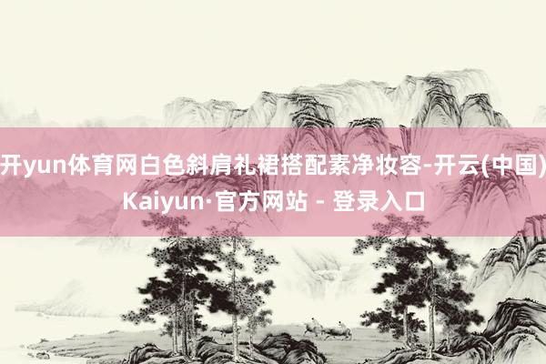 开yun体育网白色斜肩礼裙搭配素净妆容-开云(中国)Kaiyun·官方网站 - 登录入口