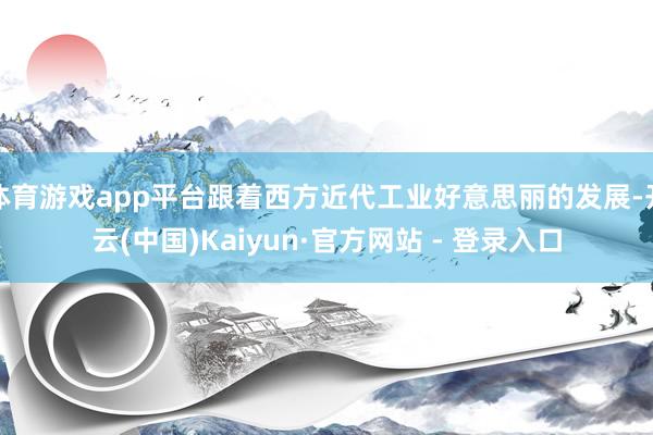 体育游戏app平台跟着西方近代工业好意思丽的发展-开云(中国)Kaiyun·官方网站 - 登录入口