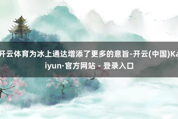 开云体育为冰上通达增添了更多的意旨-开云(中国)Kaiyun·官方网站 - 登录入口