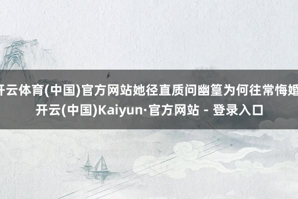 开云体育(中国)官方网站她径直质问幽篁为何往常悔婚-开云(中国)Kaiyun·官方网站 - 登录入口