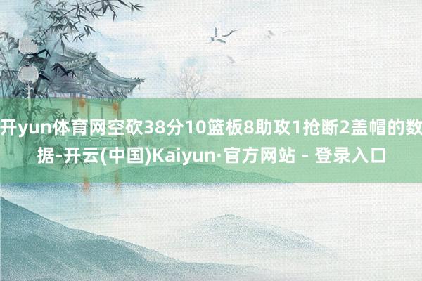 开yun体育网空砍38分10篮板8助攻1抢断2盖帽的数据-开云(中国)Kaiyun·官方网站 - 登录入口