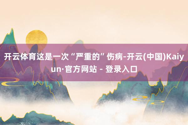 开云体育这是一次“严重的”伤病-开云(中国)Kaiyun·官方网站 - 登录入口
