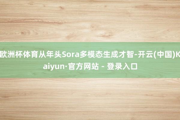 欧洲杯体育从年头Sora多模态生成才智-开云(中国)Kaiyun·官方网站 - 登录入口