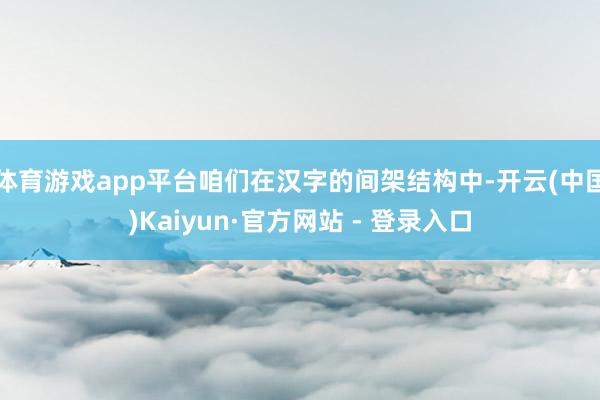 体育游戏app平台咱们在汉字的间架结构中-开云(中国)Kaiyun·官方网站 - 登录入口