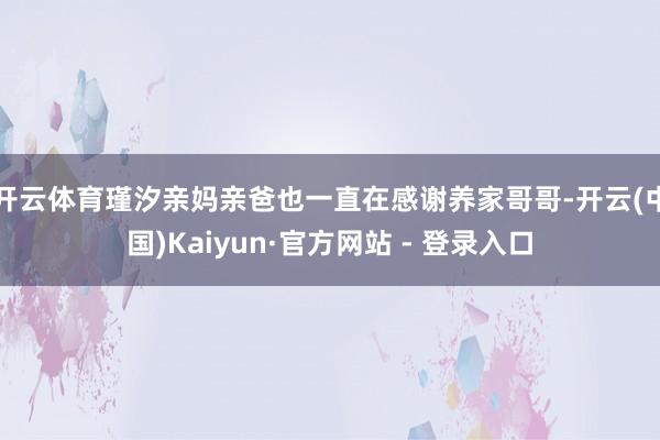 开云体育瑾汐亲妈亲爸也一直在感谢养家哥哥-开云(中国)Kaiyun·官方网站 - 登录入口