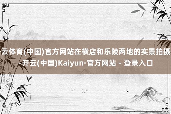 开云体育(中国)官方网站在横店和乐陵两地的实景拍摄中-开云(中国)Kaiyun·官方网站 - 登录入口