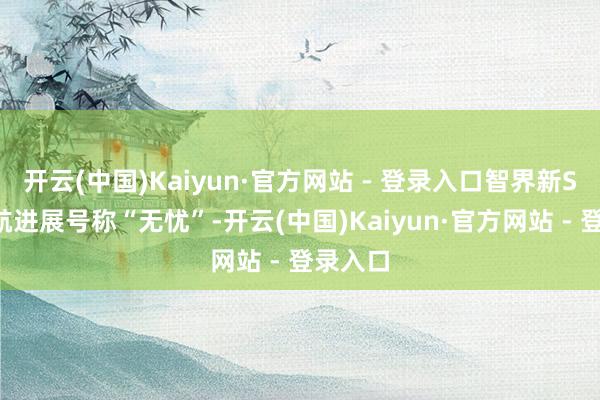 开云(中国)Kaiyun·官方网站 - 登录入口智界新S7的续航进展号称“无忧”-开云(中国)Kaiyun·官方网站 - 登录入口