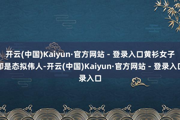 开云(中国)Kaiyun·官方网站 - 登录入口黄衫女子即是态拟伟人-开云(中国)Kaiyun·官方网站 - 登录入口