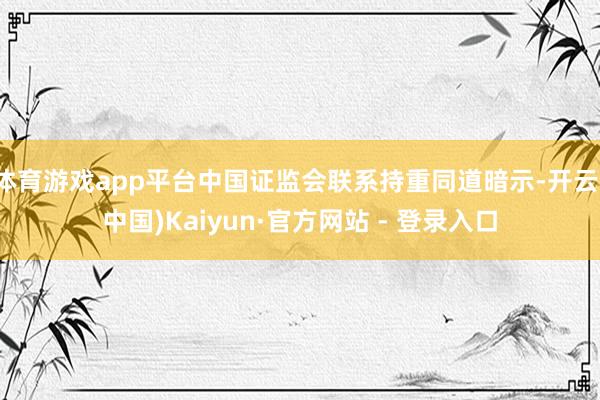 体育游戏app平台中国证监会联系持重同道暗示-开云(中国)Kaiyun·官方网站 - 登录入口