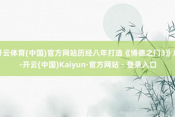 开云体育(中国)官方网站历经八年打造《博德之门3》后-开云(中国)Kaiyun·官方网站 - 登录入口