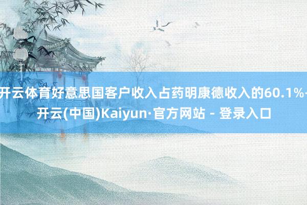 开云体育好意思国客户收入占药明康德收入的60.1%-开云(中国)Kaiyun·官方网站 - 登录入口
