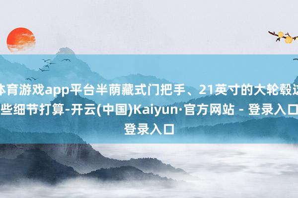 体育游戏app平台半荫藏式门把手、21英寸的大轮毂这些细节打算-开云(中国)Kaiyun·官方网站 - 登录入口