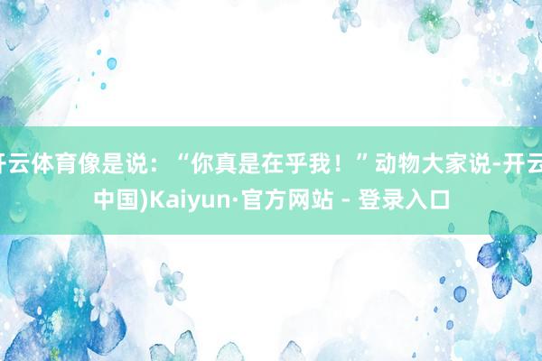 开云体育像是说：“你真是在乎我！”动物大家说-开云(中国)Kaiyun·官方网站 - 登录入口