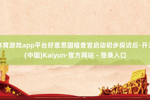 体育游戏app平台好意思国稽查官启动初步探访后-开云(中国)Kaiyun·官方网站 - 登录入口