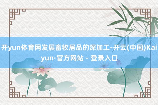 开yun体育网发展畜牧居品的深加工-开云(中国)Kaiyun·官方网站 - 登录入口