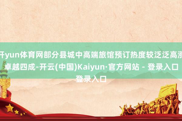 开yun体育网部分县城中高端旅馆预订热度较泛泛高涨卓越四成-开云(中国)Kaiyun·官方网站 - 登录入口